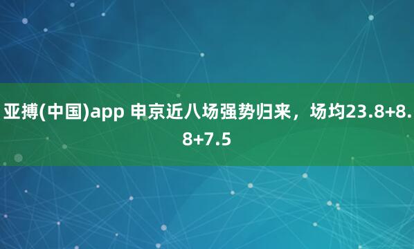 亚搏(中国)app 申京近八场强势归来，场均23.8+8.8+7.5