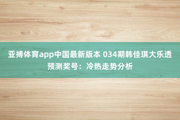 亚搏体育app中国最新版本 034期韩佳琪大乐透预测奖号：冷热走势分析
