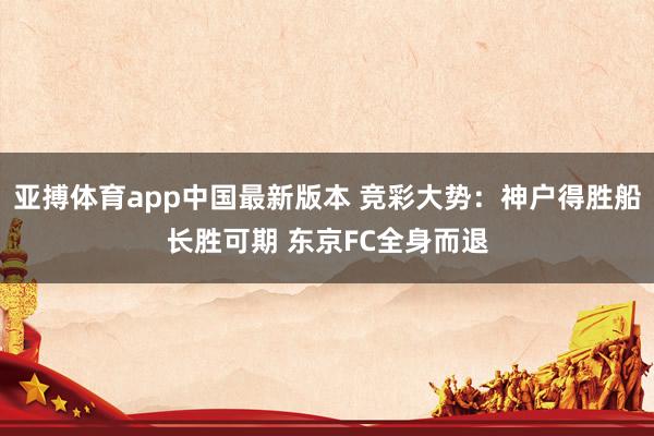 亚搏体育app中国最新版本 竞彩大势：神户得胜船长胜可期 东京FC全身而退