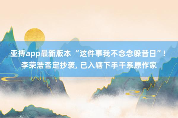 亚搏app最新版本 “这件事我不念念躲昔日”! 李荣浩否定抄袭， 已入辖下手干系原作家