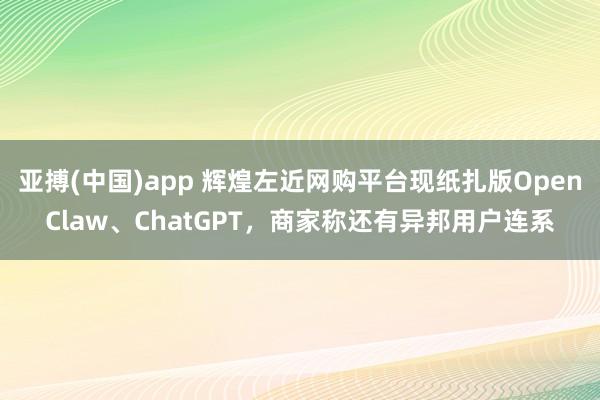 亚搏(中国)app 辉煌左近网购平台现纸扎版OpenClaw、ChatGPT，商家称还有异邦用户连系