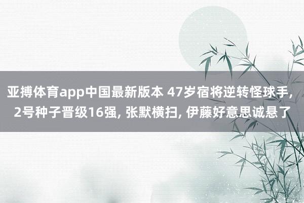 亚搏体育app中国最新版本 47岁宿将逆转怪球手， 2号种子晋级16强， 张默横扫， 伊藤好意思诚悬了