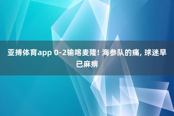 亚搏体育app 0-2输喀麦隆! 海参队的痛， 球迷早已麻痹