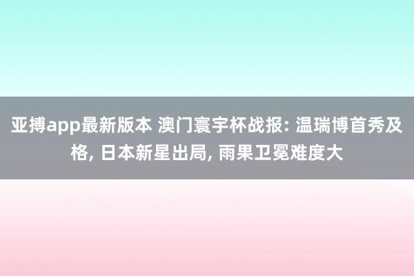 亚搏app最新版本 澳门寰宇杯战报: 温瑞博首秀及格， 日本新星出局， 雨果卫冕难度大