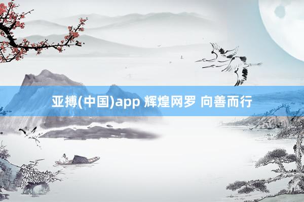 亚搏(中国)app 辉煌网罗 向善而行