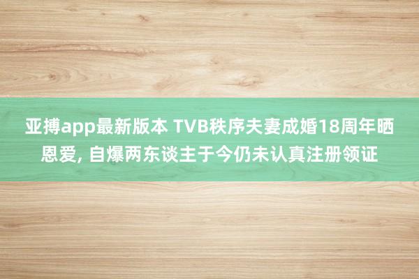 亚搏app最新版本 TVB秩序夫妻成婚18周年晒恩爱， 自爆两东谈主于今仍未认真注册领证