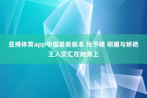 亚搏体育app中国最新版本 张予曦 明媚与娇艳王人交汇在她身上