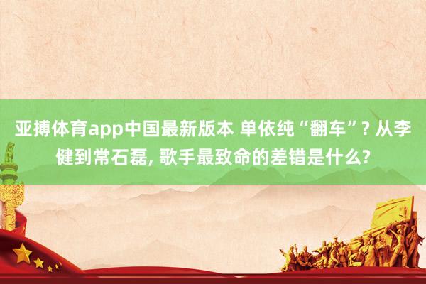 亚搏体育app中国最新版本 单依纯“翻车”? 从李健到常石磊， 歌手最致命的差错是什么?