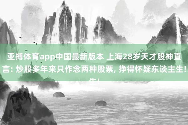 亚搏体育app中国最新版本 上海28岁天才股神直言: 炒股多年来只作念两种股票， 挣得怀疑东谈主生!