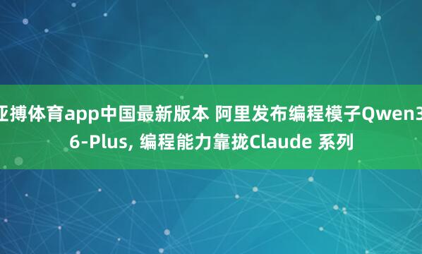 亚搏体育app中国最新版本 阿里发布编程模子Qwen3.6-Plus， 编程能力靠拢Claude 系列