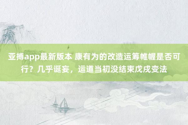 亚搏app最新版本 康有为的改造运筹帷幄是否可行？几乎诞妄，运道当初没结束戊戌变法