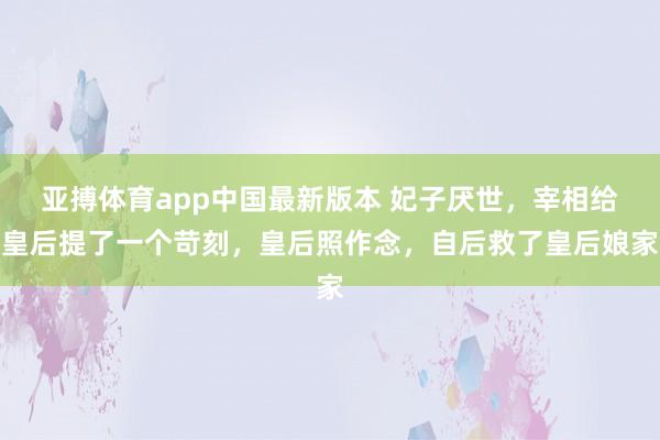 亚搏体育app中国最新版本 妃子厌世，宰相给皇后提了一个苛刻，皇后照作念，自后救了皇后娘家