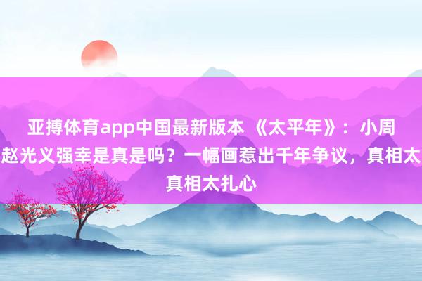 亚搏体育app中国最新版本 《太平年》：小周后被赵光义强幸是真是吗？一幅画惹出千年争议，真相太扎心