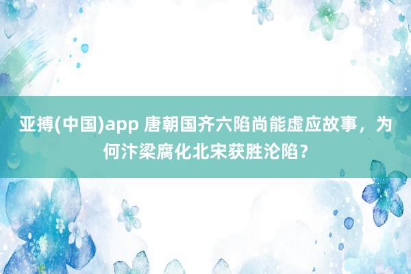 亚搏(中国)app 唐朝国齐六陷尚能虚应故事，为何汴梁腐化北宋获胜沦陷？