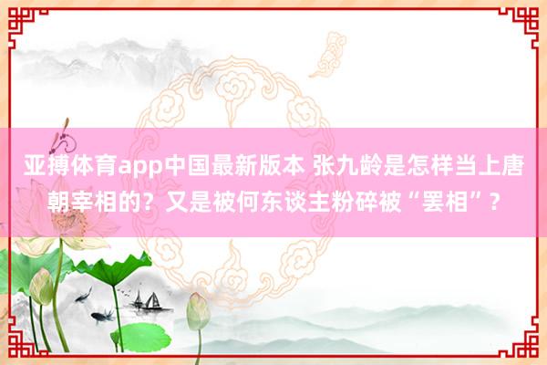 亚搏体育app中国最新版本 张九龄是怎样当上唐朝宰相的？又是被何东谈主粉碎被“罢相”？