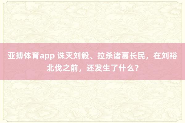亚搏体育app 诛灭刘毅、拉杀诸葛长民，在刘裕北伐之前，还发生了什么？
