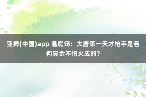 亚搏(中国)app 温庭筠：大唐第一天才枪手是若何真金不怕火成的？