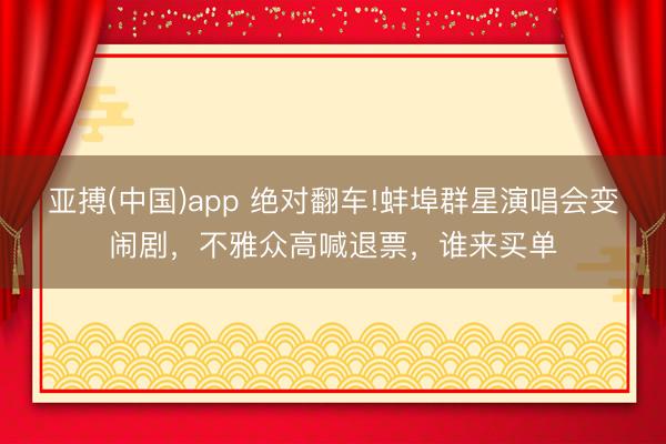 亚搏(中国)app 绝对翻车!蚌埠群星演唱会变闹剧,不雅众高喊退票,谁来买单