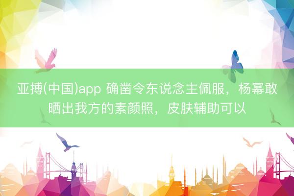 亚搏(中国)app 确凿令东说念主佩服，杨幂敢晒出我方的素颜照，皮肤辅助可以