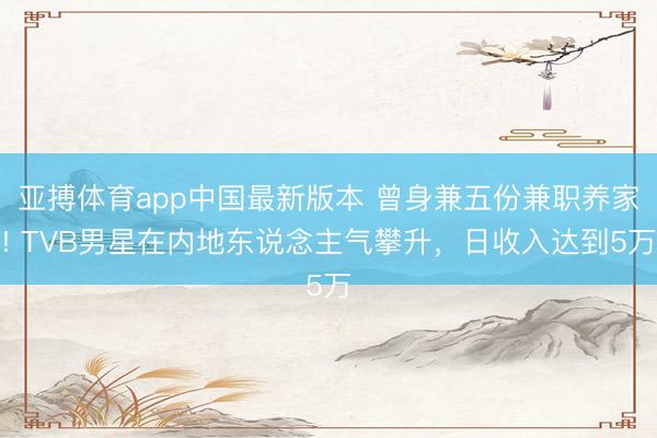 亚搏体育app中国最新版本 曾身兼五份兼职养家! TVB男星在内地东说念主气攀升,日收入达到5万