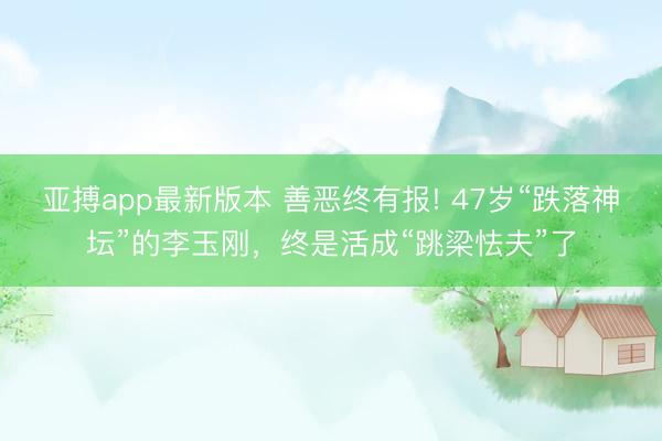 亚搏app最新版本 善恶终有报! 47岁“跌落神坛”的李玉刚，终是活成“跳梁怯夫”了