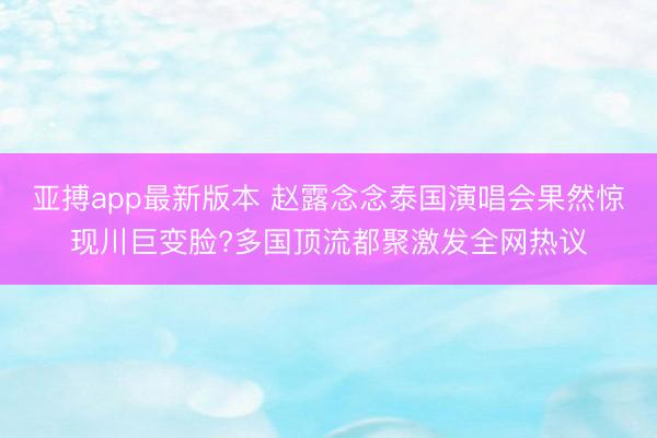 亚搏app最新版本 赵露念念泰国演唱会果然惊现川巨变脸?多国顶流都聚激发全网热议