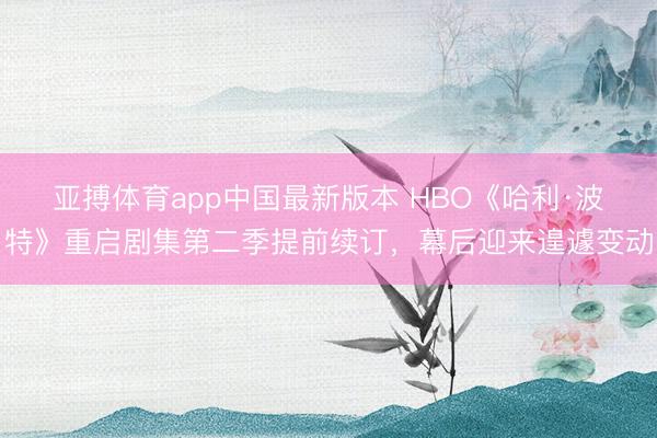 亚搏体育app中国最新版本 HBO《哈利·波特》重启剧集第二季提前续订,幕后迎来遑遽变动
