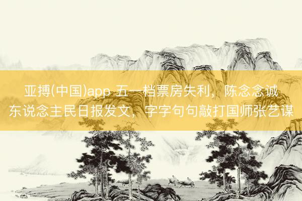亚搏(中国)app 五一档票房失利,陈念念诚东说念主民日报发文,字字句句敲打国师张艺谋