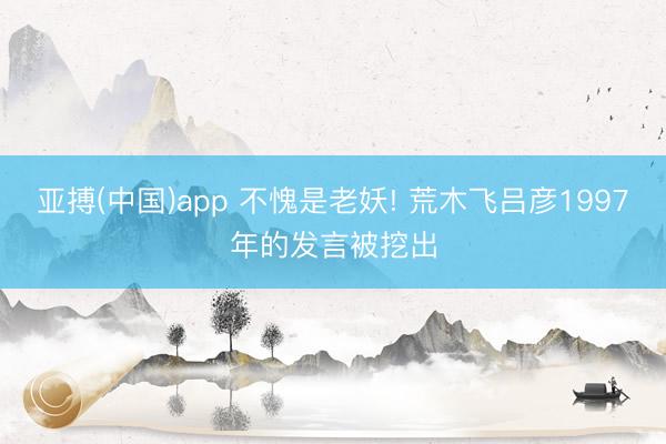 亚搏(中国)app 不愧是老妖! 荒木飞吕彦1997年的发言被挖出