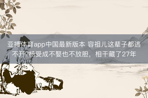亚搏体育app中国最新版本 容祖儿这辈子都逃不开?杨受成不娶也不放胆,相干藏了27年