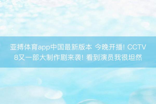 亚搏体育app中国最新版本 今晚开播! CCTV8又一部大制作剧来袭! 看到演员我很坦然
