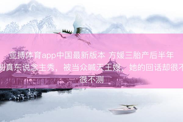 亚搏体育app中国最新版本 方媛三胎产后半年录制真东说念主秀，被当众喊天王嫂，她的回话却很不测