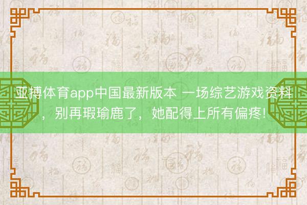 亚搏体育app中国最新版本 一场综艺游戏资料,别再瑕瑜鹿了,她配得上所有偏疼!