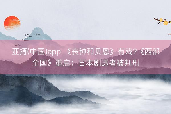 亚搏(中国)app 《丧钟和贝恩》有戏?《西部全国》重启;日本剧透者被判刑