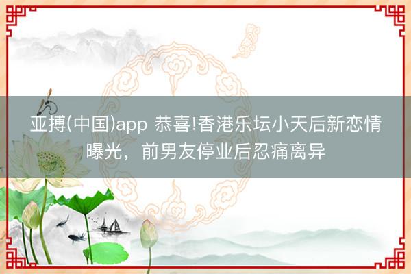 亚搏(中国)app 恭喜!香港乐坛小天后新恋情曝光，前男友停业后忍痛离异