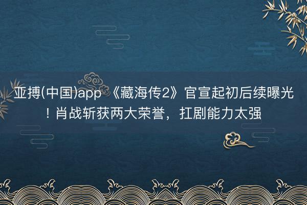 亚搏(中国)app 《藏海传2》官宣起初后续曝光! 肖战斩获两大荣誉，扛剧能力太强