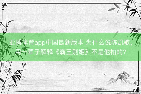 亚搏体育app中国最新版本 为什么说陈凯歌，用一辈子解释《霸王别姬》不是他拍的?