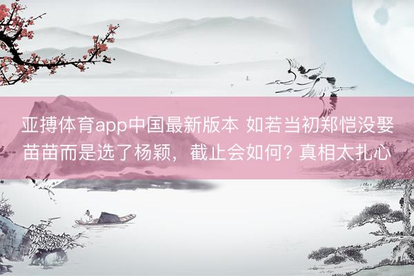 亚搏体育app中国最新版本 如若当初郑恺没娶苗苗而是选了杨颖，截止会如何? 真相太扎心
