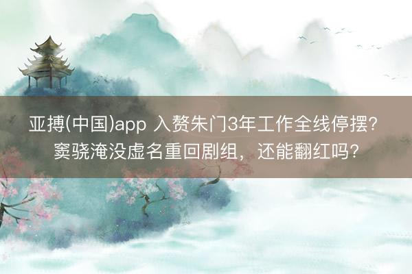 亚搏(中国)app 入赘朱门3年工作全线停摆? 窦骁淹没虚名重回剧组，还能翻红吗?