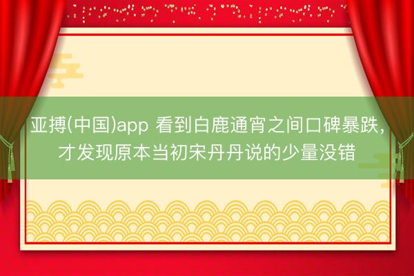 亚搏(中国)app 看到白鹿通宵之间口碑暴跌，才发现原本当初宋丹丹说的少量没错