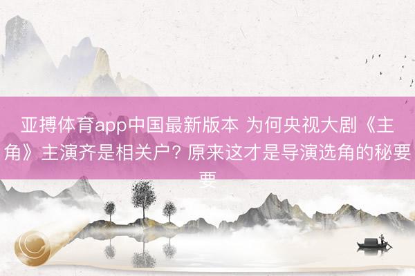 亚搏体育app中国最新版本 为何央视大剧《主角》主演齐是相关户? 原来这才是导演选角的秘要