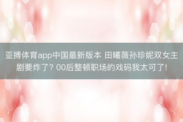 亚搏体育app中国最新版本 田曦薇孙珍妮双女主剧要炸了? 00后整顿职场的戏码我太可了!
