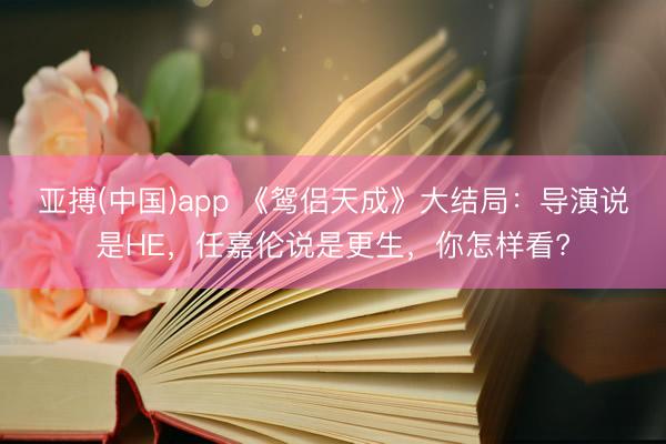 亚搏(中国)app 《鸳侣天成》大结局：导演说是HE，任嘉伦说是更生，你怎样看?