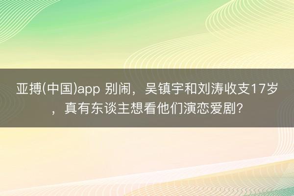 亚搏(中国)app 别闹，吴镇宇和刘涛收支17岁，真有东谈主想看他们演恋爱剧?