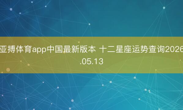 亚搏体育app中国最新版本 十二星座运势查询2026.05.13