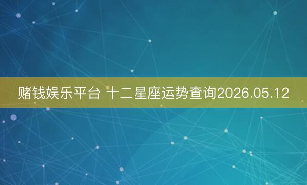 亚搏app最新版本 十二星座运势查询2026.05.12