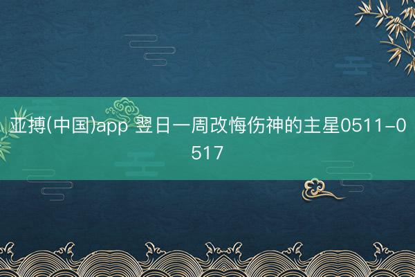 亚搏(中国)app 翌日一周改悔伤神的主星0511-0517