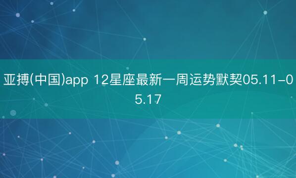 亚搏(中国)app 12星座最新一周运势默契05.11-05.17