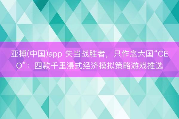 亚搏(中国)app 失当战胜者，只作念大国“CEO”：四款千里浸式经济模拟策略游戏推选