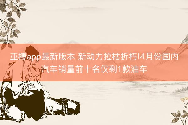 亚搏app最新版本 新动力拉枯折朽!4月份国内汽车销量前十名仅剩1款油车